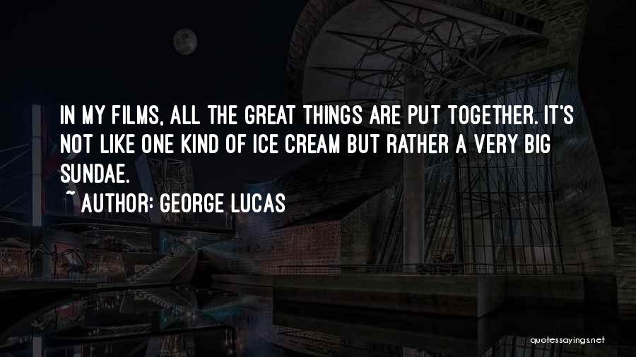 George Lucas Quotes: In My Films, All The Great Things Are Put Together. It's Not Like One Kind Of Ice Cream But Rather