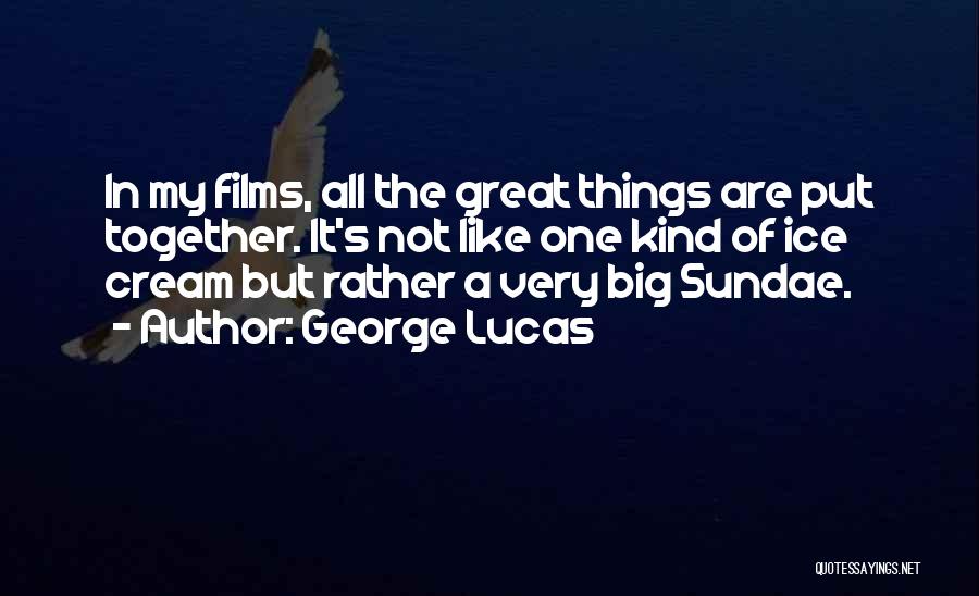 George Lucas Quotes: In My Films, All The Great Things Are Put Together. It's Not Like One Kind Of Ice Cream But Rather