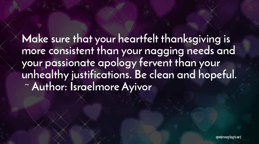 Israelmore Ayivor Quotes: Make Sure That Your Heartfelt Thanksgiving Is More Consistent Than Your Nagging Needs And Your Passionate Apology Fervent Than Your