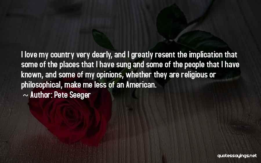 Pete Seeger Quotes: I Love My Country Very Dearly, And I Greatly Resent The Implication That Some Of The Places That I Have