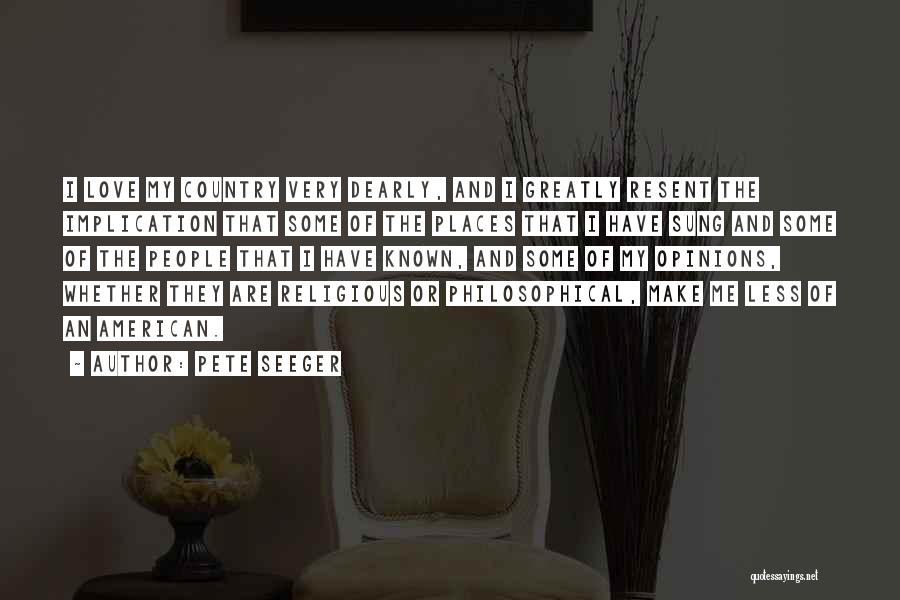 Pete Seeger Quotes: I Love My Country Very Dearly, And I Greatly Resent The Implication That Some Of The Places That I Have