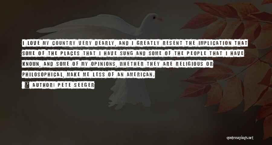 Pete Seeger Quotes: I Love My Country Very Dearly, And I Greatly Resent The Implication That Some Of The Places That I Have