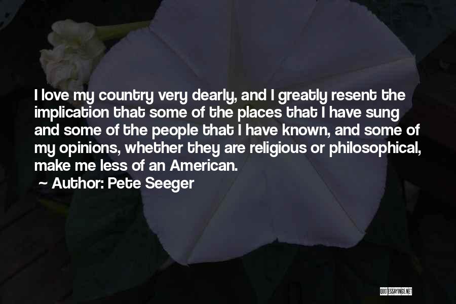 Pete Seeger Quotes: I Love My Country Very Dearly, And I Greatly Resent The Implication That Some Of The Places That I Have