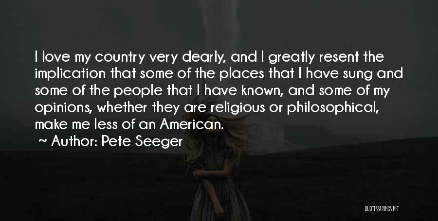 Pete Seeger Quotes: I Love My Country Very Dearly, And I Greatly Resent The Implication That Some Of The Places That I Have