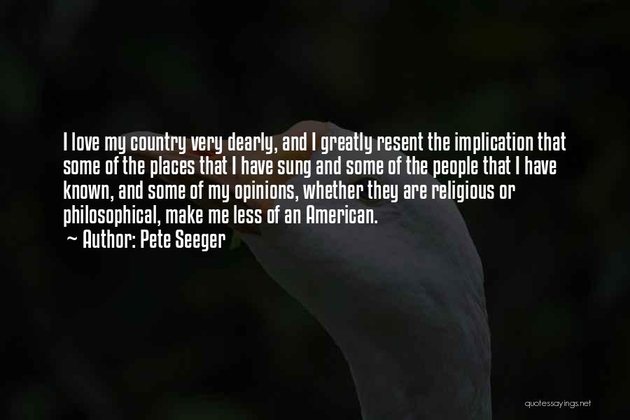 Pete Seeger Quotes: I Love My Country Very Dearly, And I Greatly Resent The Implication That Some Of The Places That I Have