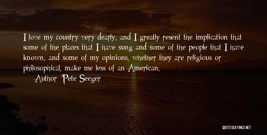 Pete Seeger Quotes: I Love My Country Very Dearly, And I Greatly Resent The Implication That Some Of The Places That I Have