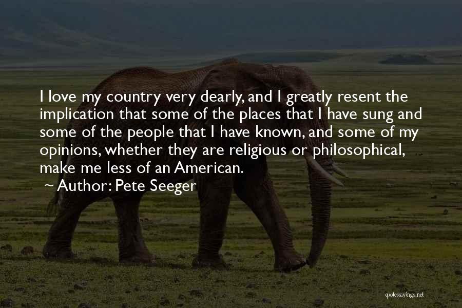 Pete Seeger Quotes: I Love My Country Very Dearly, And I Greatly Resent The Implication That Some Of The Places That I Have