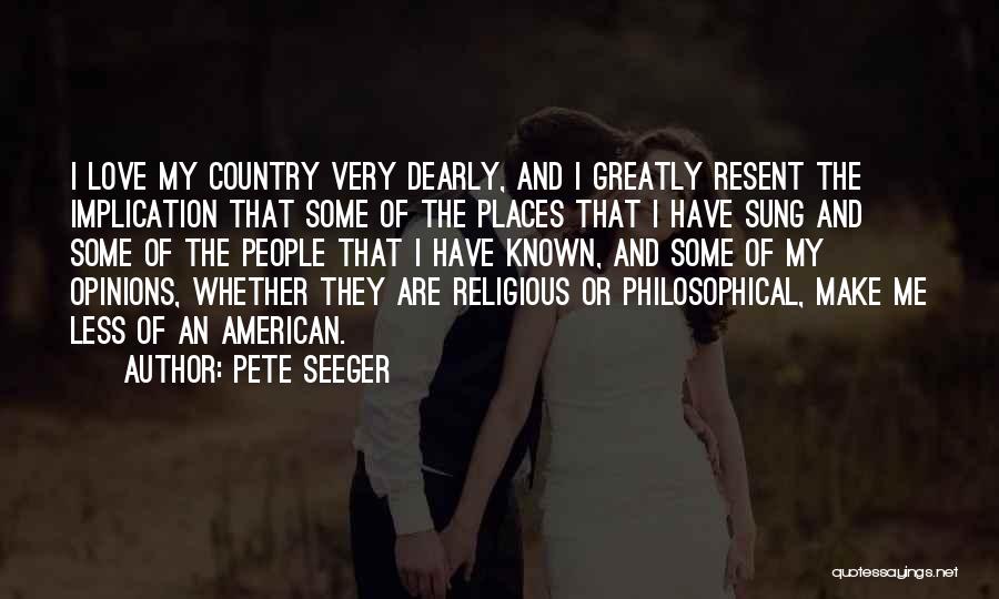 Pete Seeger Quotes: I Love My Country Very Dearly, And I Greatly Resent The Implication That Some Of The Places That I Have