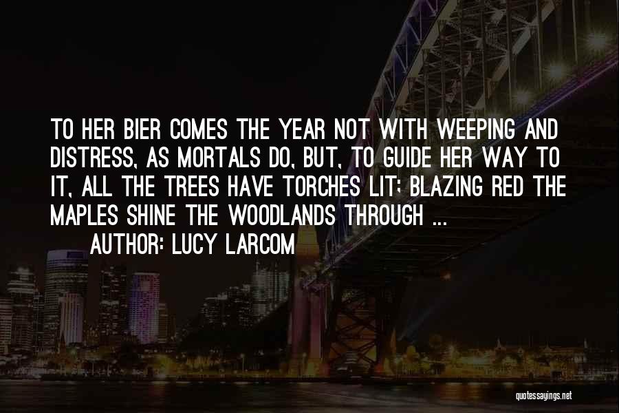 Lucy Larcom Quotes: To Her Bier Comes The Year Not With Weeping And Distress, As Mortals Do, But, To Guide Her Way To