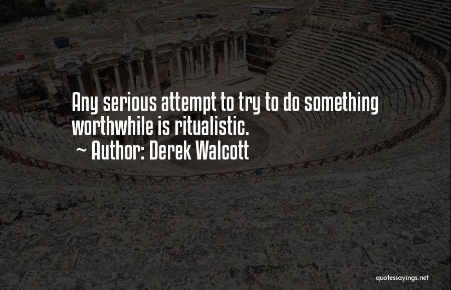 Derek Walcott Quotes: Any Serious Attempt To Try To Do Something Worthwhile Is Ritualistic.