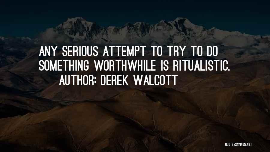 Derek Walcott Quotes: Any Serious Attempt To Try To Do Something Worthwhile Is Ritualistic.