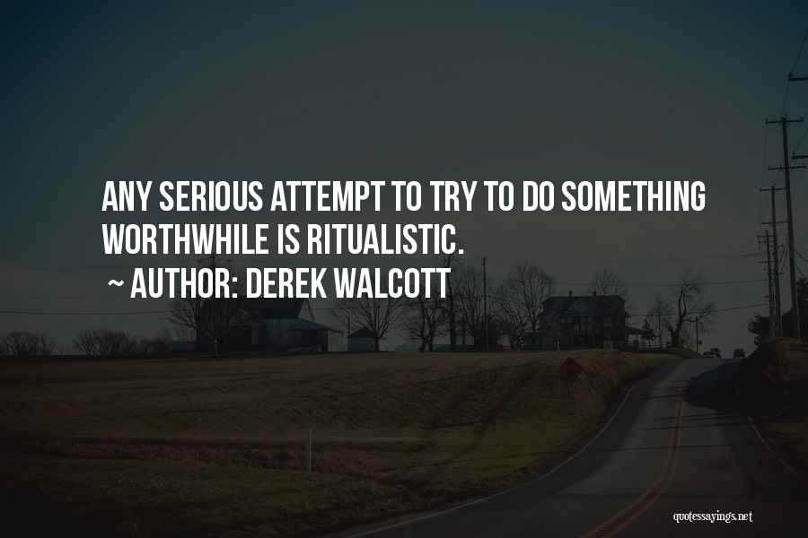 Derek Walcott Quotes: Any Serious Attempt To Try To Do Something Worthwhile Is Ritualistic.