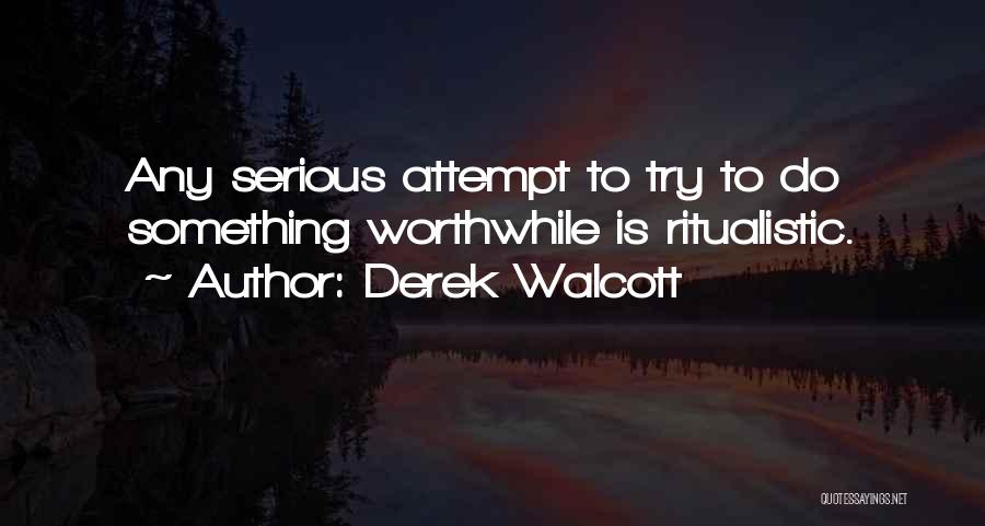 Derek Walcott Quotes: Any Serious Attempt To Try To Do Something Worthwhile Is Ritualistic.