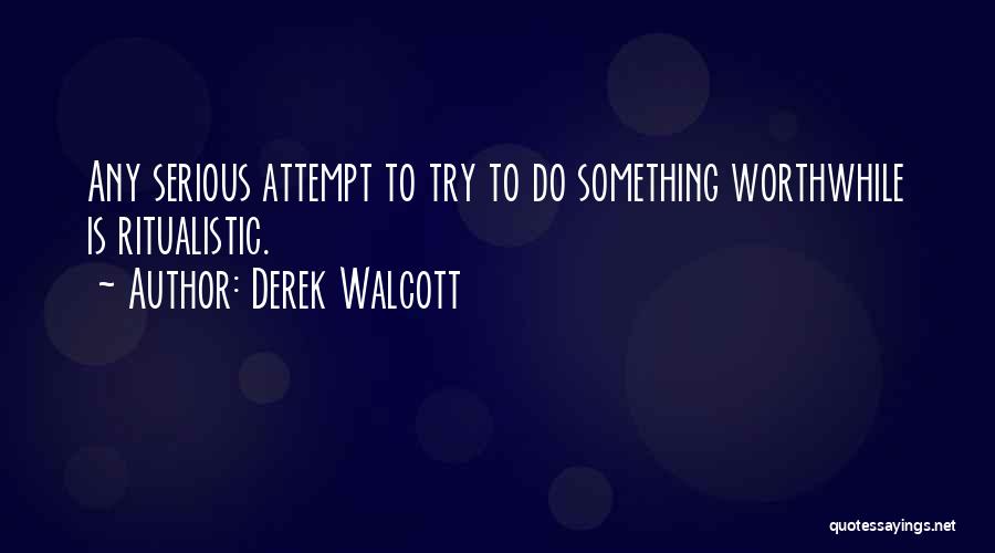 Derek Walcott Quotes: Any Serious Attempt To Try To Do Something Worthwhile Is Ritualistic.