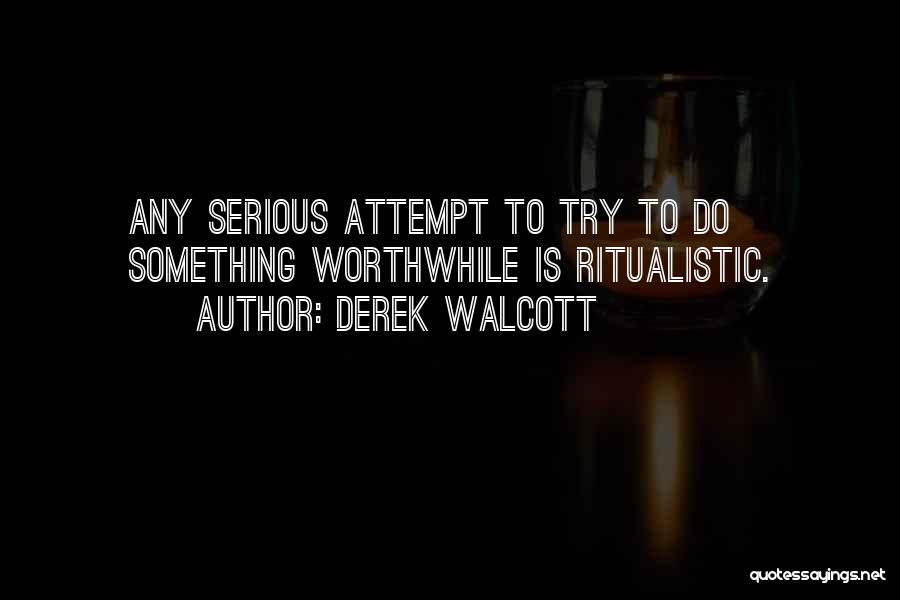 Derek Walcott Quotes: Any Serious Attempt To Try To Do Something Worthwhile Is Ritualistic.