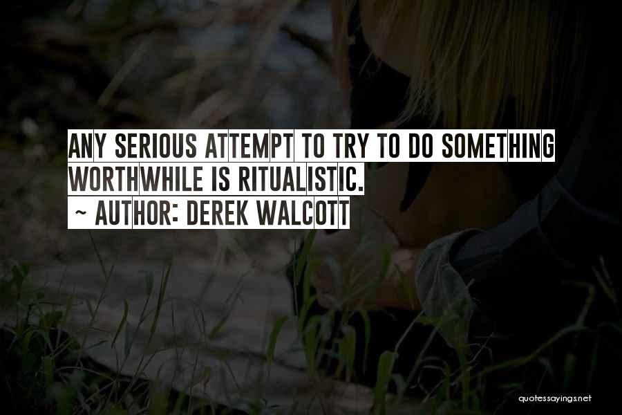 Derek Walcott Quotes: Any Serious Attempt To Try To Do Something Worthwhile Is Ritualistic.