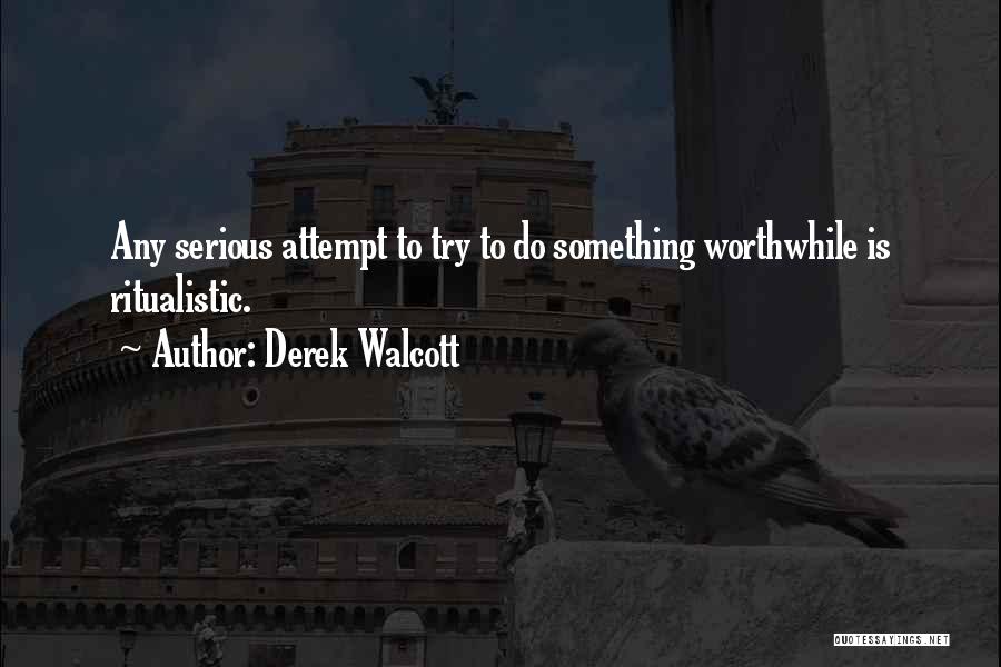 Derek Walcott Quotes: Any Serious Attempt To Try To Do Something Worthwhile Is Ritualistic.