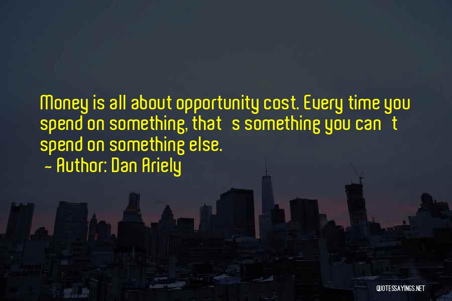 Dan Ariely Quotes: Money Is All About Opportunity Cost. Every Time You Spend On Something, That's Something You Can't Spend On Something Else.
