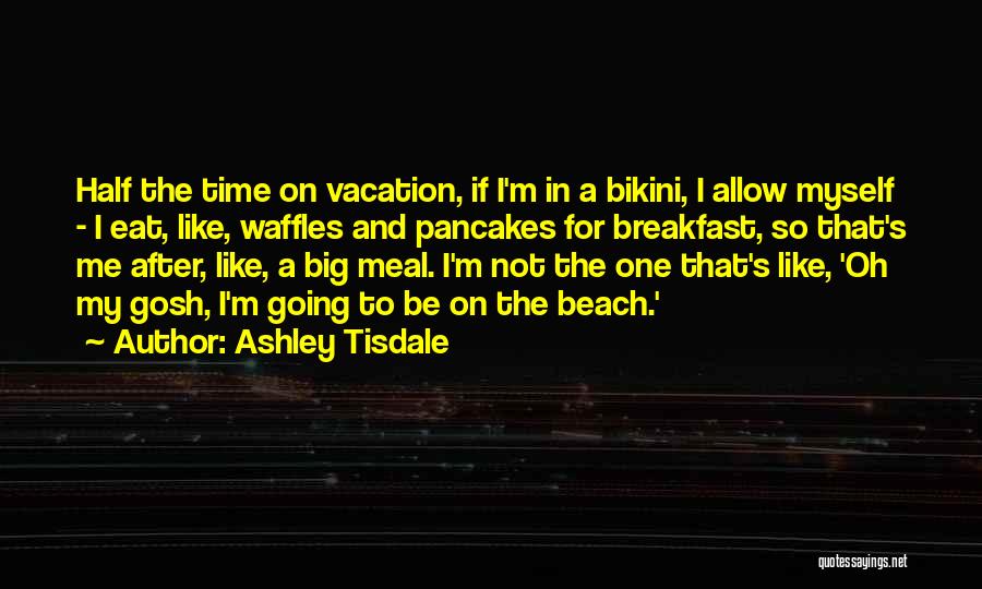 Ashley Tisdale Quotes: Half The Time On Vacation, If I'm In A Bikini, I Allow Myself - I Eat, Like, Waffles And Pancakes