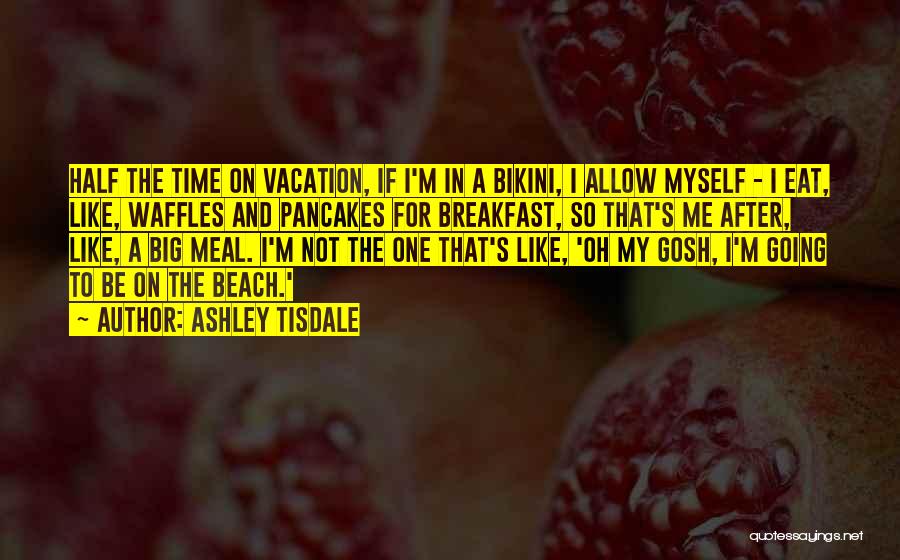 Ashley Tisdale Quotes: Half The Time On Vacation, If I'm In A Bikini, I Allow Myself - I Eat, Like, Waffles And Pancakes