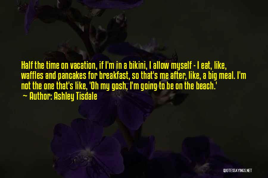 Ashley Tisdale Quotes: Half The Time On Vacation, If I'm In A Bikini, I Allow Myself - I Eat, Like, Waffles And Pancakes