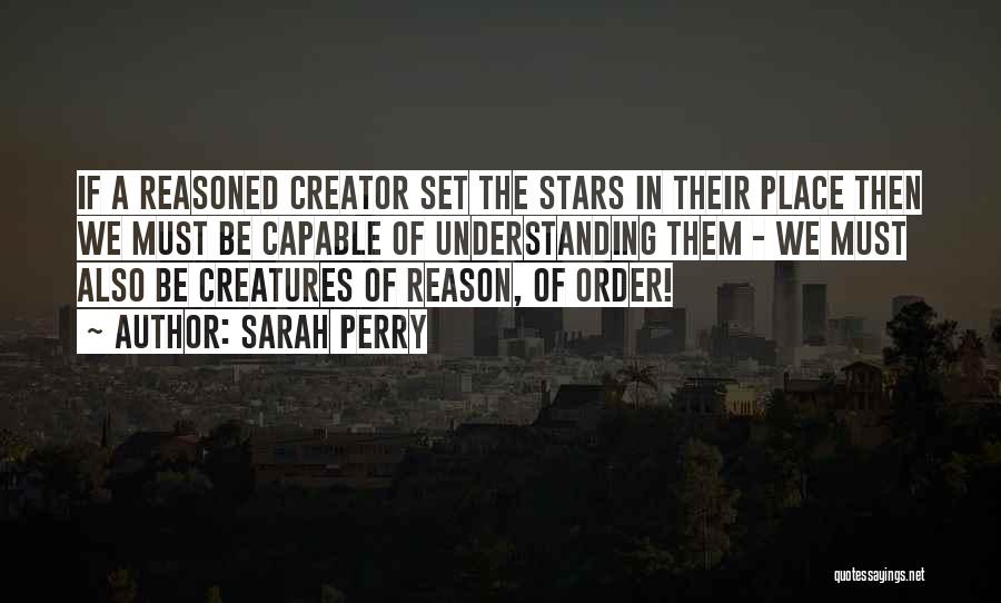 Sarah Perry Quotes: If A Reasoned Creator Set The Stars In Their Place Then We Must Be Capable Of Understanding Them - We