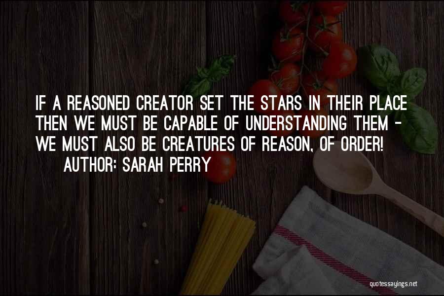 Sarah Perry Quotes: If A Reasoned Creator Set The Stars In Their Place Then We Must Be Capable Of Understanding Them - We