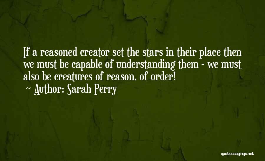 Sarah Perry Quotes: If A Reasoned Creator Set The Stars In Their Place Then We Must Be Capable Of Understanding Them - We