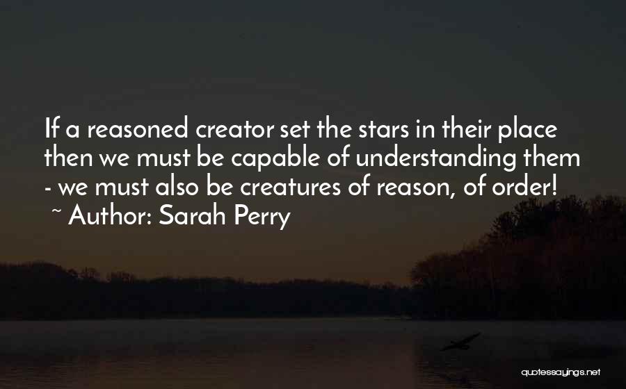 Sarah Perry Quotes: If A Reasoned Creator Set The Stars In Their Place Then We Must Be Capable Of Understanding Them - We