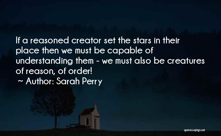 Sarah Perry Quotes: If A Reasoned Creator Set The Stars In Their Place Then We Must Be Capable Of Understanding Them - We