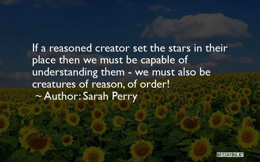 Sarah Perry Quotes: If A Reasoned Creator Set The Stars In Their Place Then We Must Be Capable Of Understanding Them - We