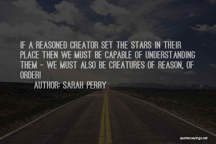 Sarah Perry Quotes: If A Reasoned Creator Set The Stars In Their Place Then We Must Be Capable Of Understanding Them - We