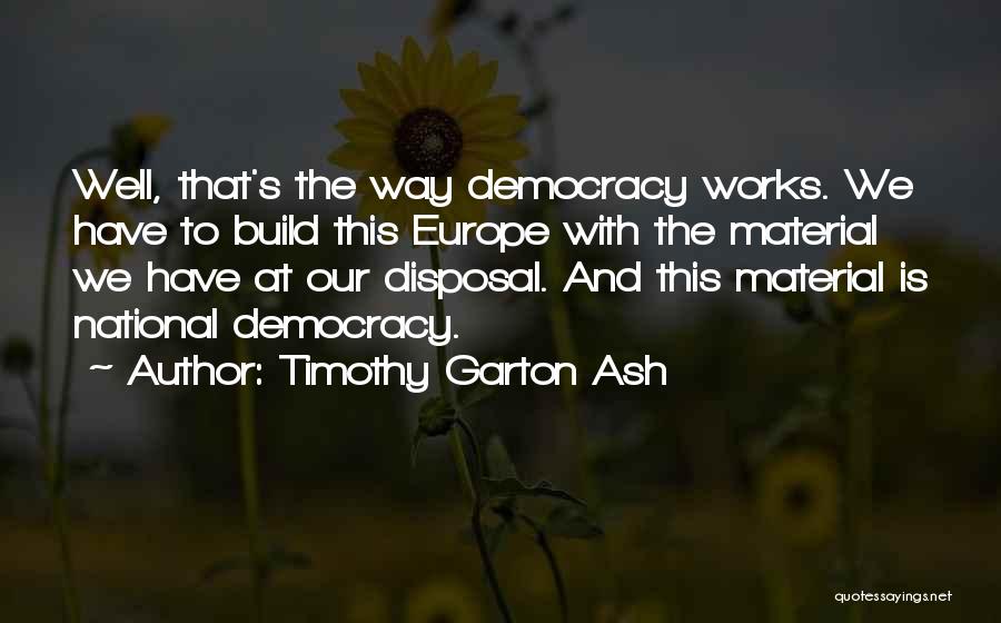 Timothy Garton Ash Quotes: Well, That's The Way Democracy Works. We Have To Build This Europe With The Material We Have At Our Disposal.