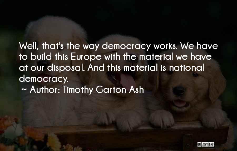 Timothy Garton Ash Quotes: Well, That's The Way Democracy Works. We Have To Build This Europe With The Material We Have At Our Disposal.