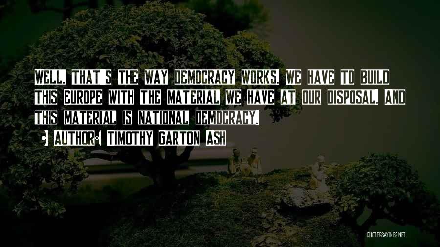 Timothy Garton Ash Quotes: Well, That's The Way Democracy Works. We Have To Build This Europe With The Material We Have At Our Disposal.