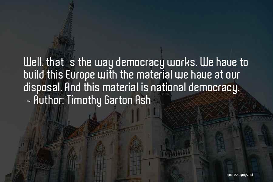 Timothy Garton Ash Quotes: Well, That's The Way Democracy Works. We Have To Build This Europe With The Material We Have At Our Disposal.