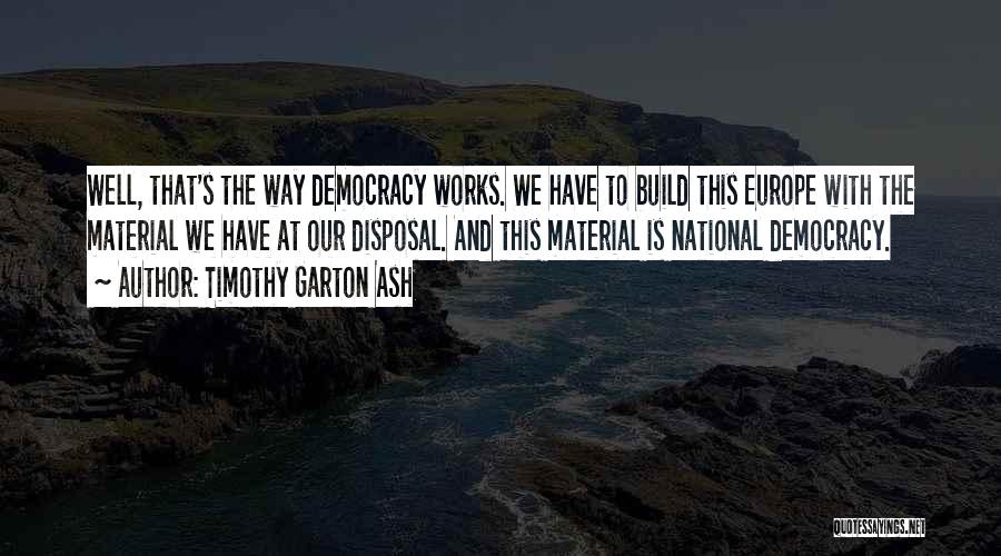 Timothy Garton Ash Quotes: Well, That's The Way Democracy Works. We Have To Build This Europe With The Material We Have At Our Disposal.