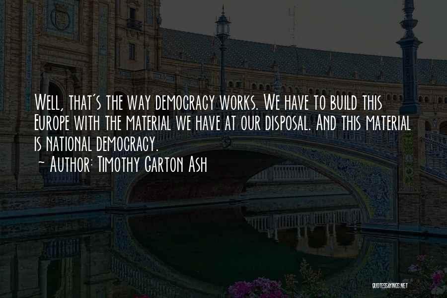 Timothy Garton Ash Quotes: Well, That's The Way Democracy Works. We Have To Build This Europe With The Material We Have At Our Disposal.