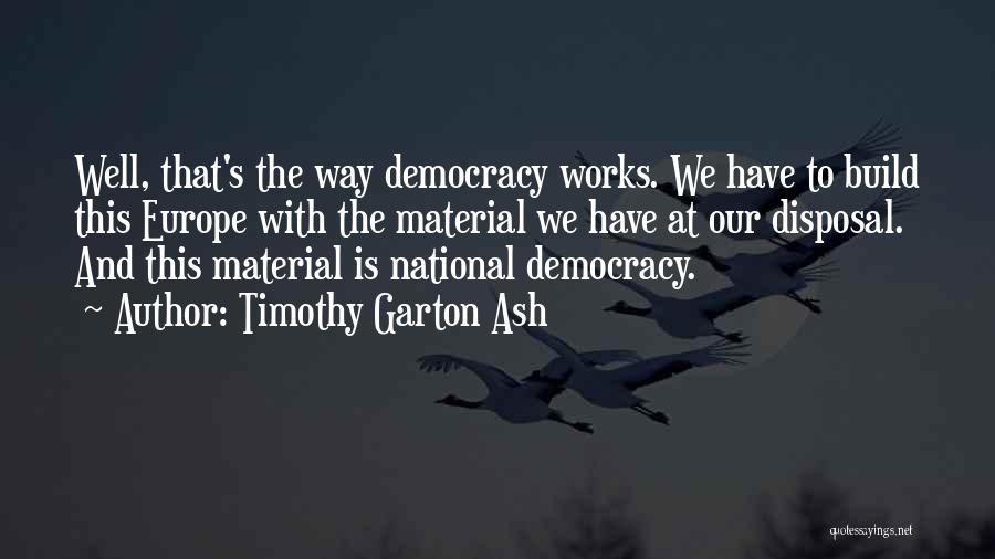 Timothy Garton Ash Quotes: Well, That's The Way Democracy Works. We Have To Build This Europe With The Material We Have At Our Disposal.