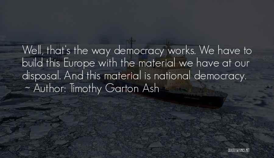 Timothy Garton Ash Quotes: Well, That's The Way Democracy Works. We Have To Build This Europe With The Material We Have At Our Disposal.