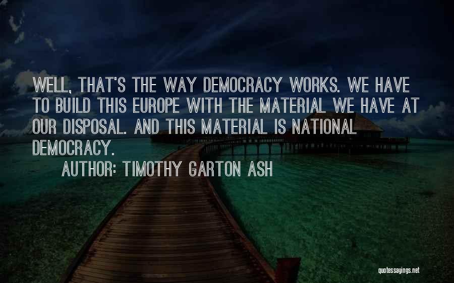 Timothy Garton Ash Quotes: Well, That's The Way Democracy Works. We Have To Build This Europe With The Material We Have At Our Disposal.