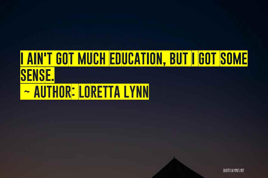 Loretta Lynn Quotes: I Ain't Got Much Education, But I Got Some Sense.