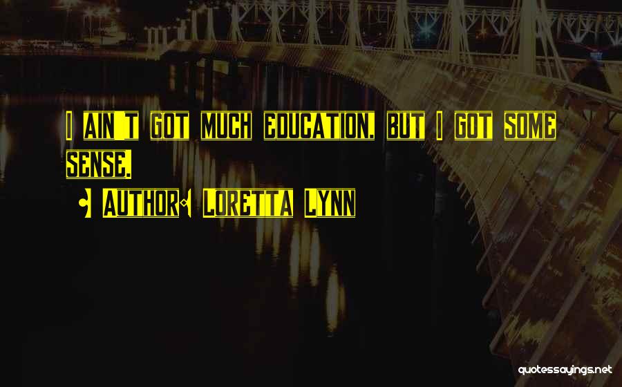 Loretta Lynn Quotes: I Ain't Got Much Education, But I Got Some Sense.