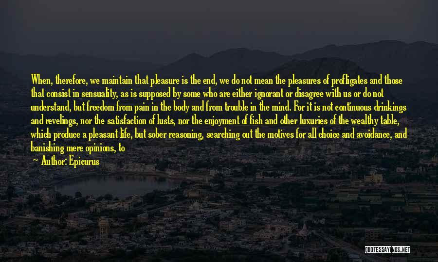 Epicurus Quotes: When, Therefore, We Maintain That Pleasure Is The End, We Do Not Mean The Pleasures Of Profligates And Those That