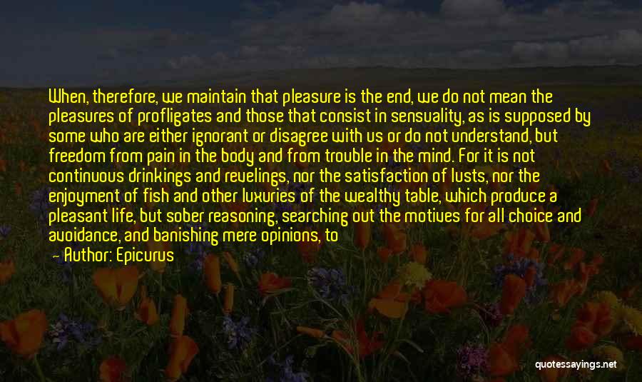Epicurus Quotes: When, Therefore, We Maintain That Pleasure Is The End, We Do Not Mean The Pleasures Of Profligates And Those That