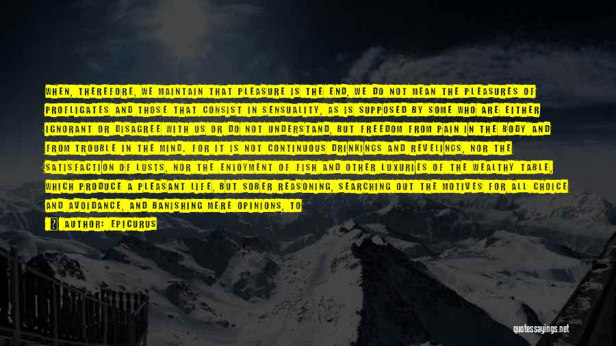 Epicurus Quotes: When, Therefore, We Maintain That Pleasure Is The End, We Do Not Mean The Pleasures Of Profligates And Those That