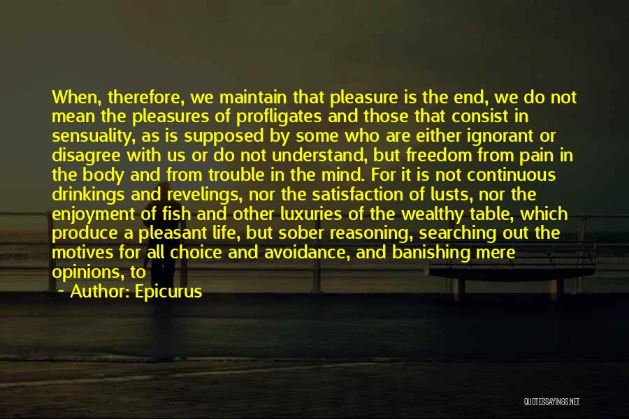 Epicurus Quotes: When, Therefore, We Maintain That Pleasure Is The End, We Do Not Mean The Pleasures Of Profligates And Those That