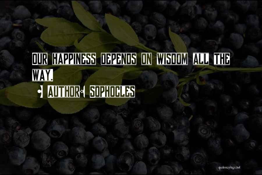 Sophocles Quotes: Our Happiness Depends On Wisdom All The Way.