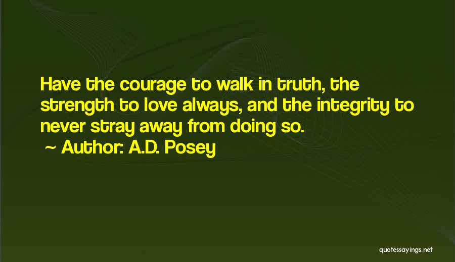A.D. Posey Quotes: Have The Courage To Walk In Truth, The Strength To Love Always, And The Integrity To Never Stray Away From