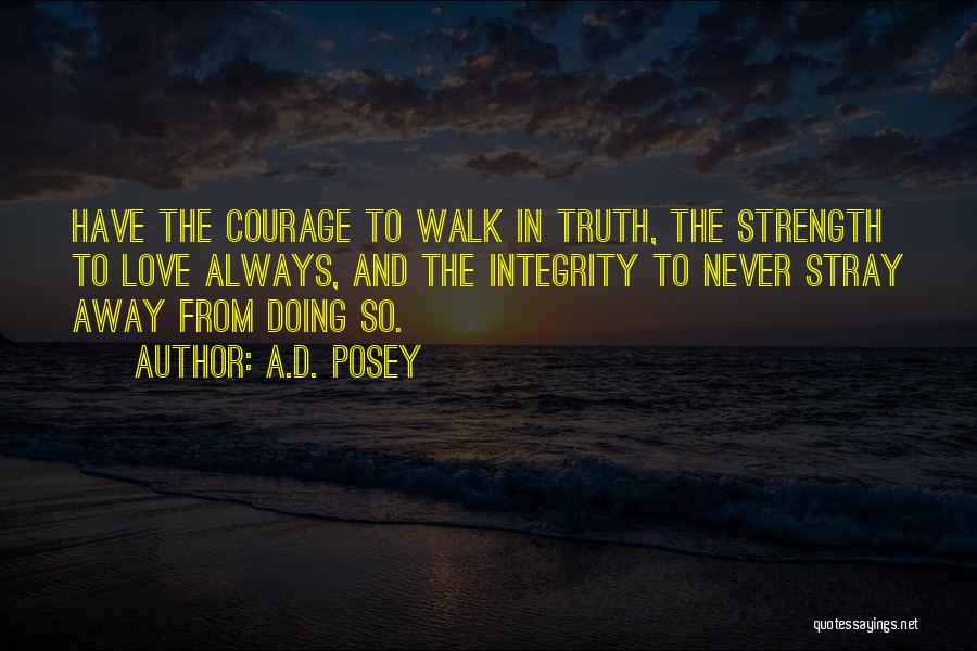 A.D. Posey Quotes: Have The Courage To Walk In Truth, The Strength To Love Always, And The Integrity To Never Stray Away From